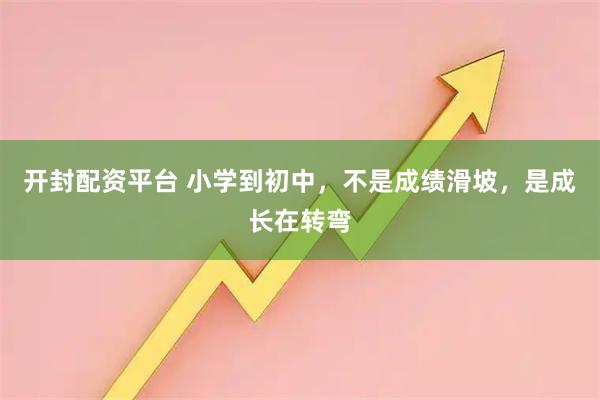 开封配资平台 小学到初中，不是成绩滑坡，是成长在转弯