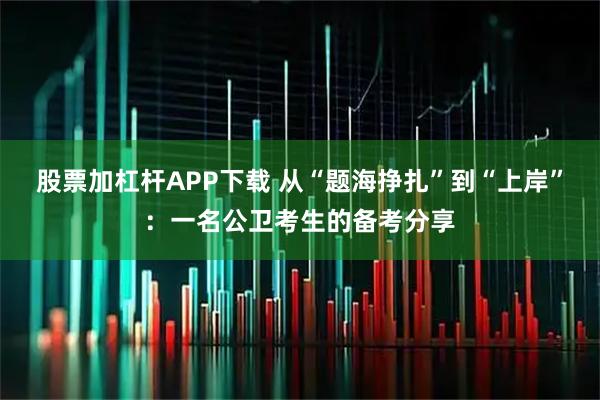 股票加杠杆APP下载 从“题海挣扎”到“上岸”：一名公卫考生的备考分享