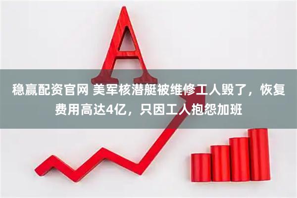 稳赢配资官网 美军核潜艇被维修工人毁了，恢复费用高达4亿，只因工人抱怨加班
