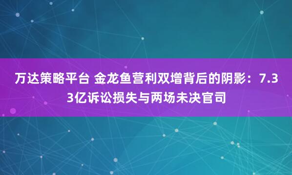 万达策略平台 金龙鱼营利双增背后的阴影：7.33亿诉讼损失与两场未决官司