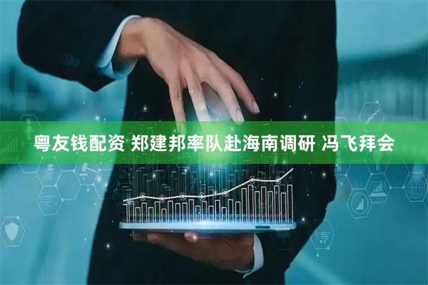 粤友钱配资 郑建邦率队赴海南调研 冯飞拜会