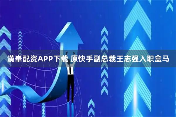 漢崋配资APP下载 原快手副总裁王志强入职盒马