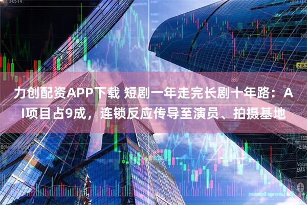 力创配资APP下载 短剧一年走完长剧十年路：AI项目占9成，连锁反应传导至演员、拍摄基地