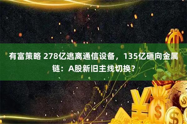 有富策略 278亿逃离通信设备，135亿砸向金属链：A股新旧主线切换？