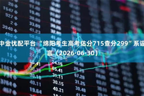中金优配平台 “绵阳考生高考估分715查分299”系谣言（2026·06·30）