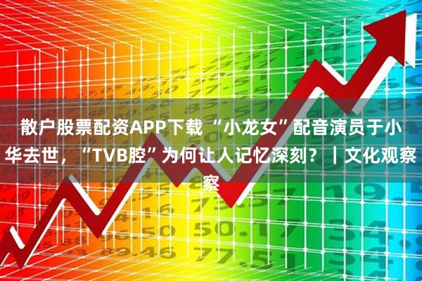 散户股票配资APP下载 “小龙女”配音演员于小华去世,“TVB腔”为何让人记忆深刻?|文化观察