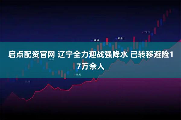 启点配资官网 辽宁全力迎战强降水 已转移避险17万余人