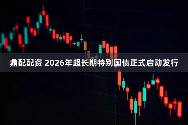 鼎配配资 2026年超长期特别国债正式启动发行