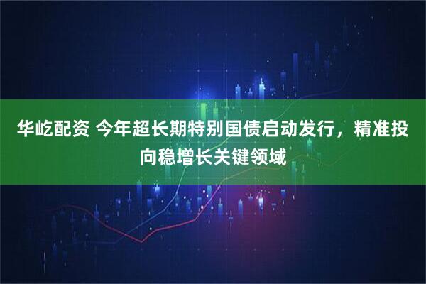 华屹配资 今年超长期特别国债启动发行，精准投向稳增长关键领域