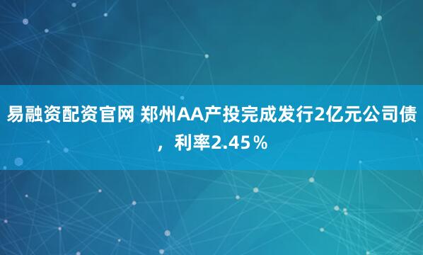 易融资配资官网 郑州AA产投完成发行2亿元公司债，利率2.45％