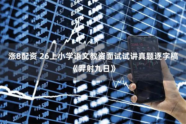 涨8配资 26上小学语文教资面试试讲真题逐字稿《羿射九日》