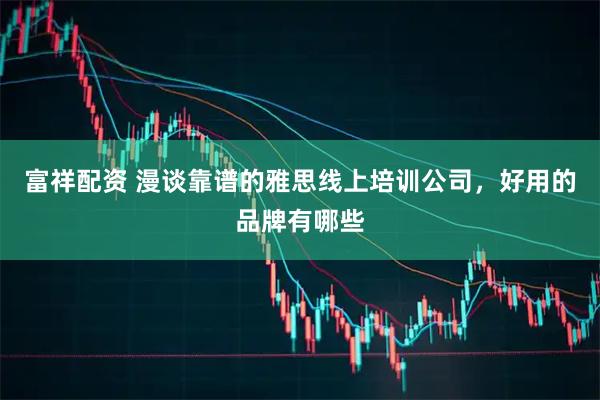 富祥配资 漫谈靠谱的雅思线上培训公司，好用的品牌有哪些