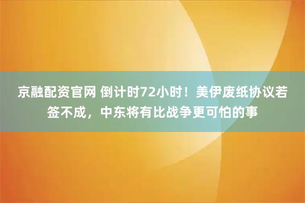 京融配资官网 倒计时72小时！美伊废纸协议若签不成，中东将有比战争更可怕的事