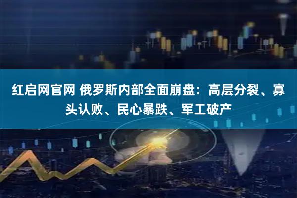 红启网官网 俄罗斯内部全面崩盘：高层分裂、寡头认败、民心暴跌、军工破产