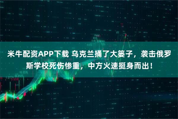 米牛配资APP下载 乌克兰捅了大篓子，袭击俄罗斯学校死伤惨重，中方火速挺身而出！