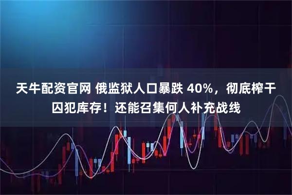 天牛配资官网 俄监狱人口暴跌 40%，彻底榨干囚犯库存！还能召集何人补充战线