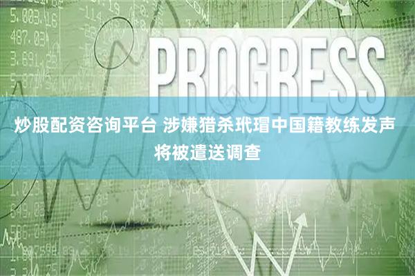 炒股配资咨询平台 涉嫌猎杀玳瑁中国籍教练发声 将被遣送调查