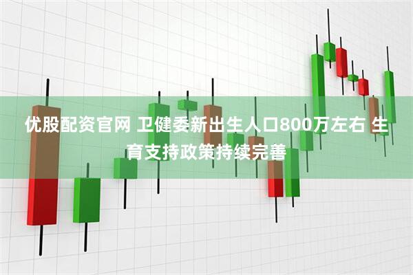 优股配资官网 卫健委新出生人口800万左右 生育支持政策持续完善