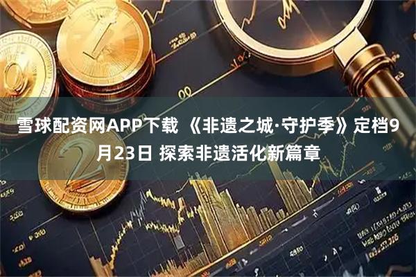 雪球配资网APP下载 《非遗之城·守护季》定档9月23日 探索非遗活化新篇章
